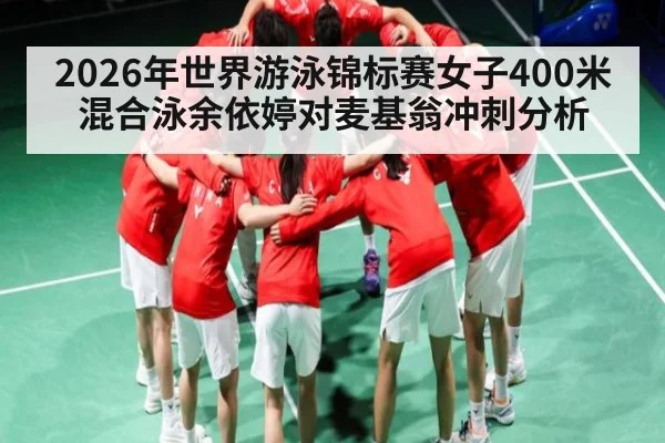 2026年世界游泳锦标赛女子400米混合泳余依婷对麦基翁冲刺分析 | kaiyun