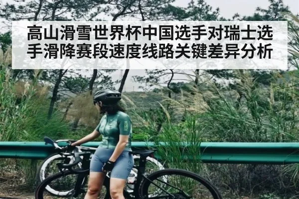高山滑雪世界杯中国选手对瑞士选手滑降赛段速度线路关键差异分析