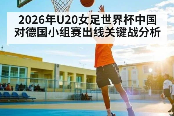 2026年U20女足世界杯中国对德国小组赛出线关键战分析