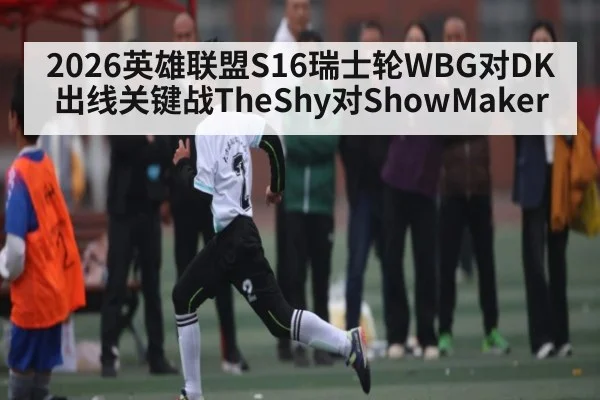 2026英雄联盟S16瑞士轮WBG对DK出线关键战TheShy对ShowMaker - kaiyun